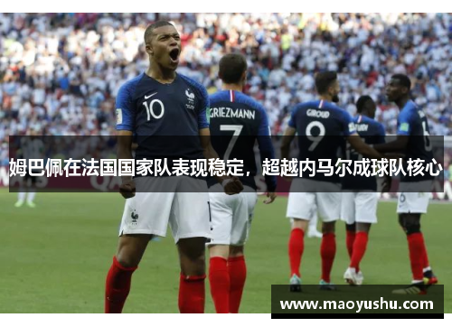 姆巴佩在法国国家队表现稳定，超越内马尔成球队核心