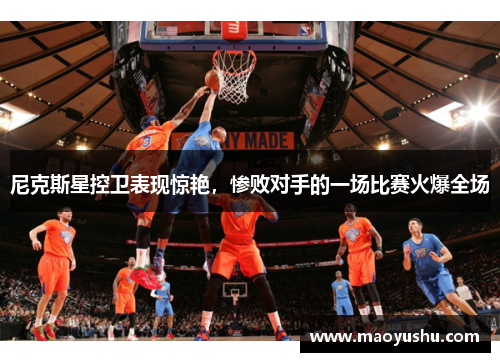 尼克斯星控卫表现惊艳，惨败对手的一场比赛火爆全场