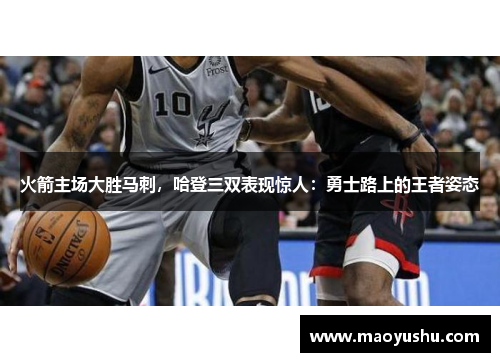 火箭主场大胜马刺，哈登三双表现惊人：勇士路上的王者姿态