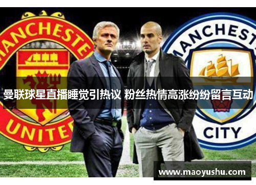 曼联球星直播睡觉引热议 粉丝热情高涨纷纷留言互动