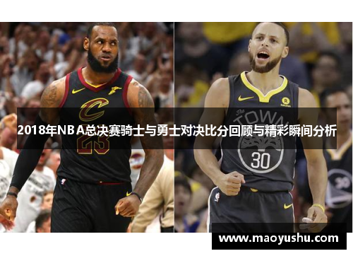 2018年NBA总决赛骑士与勇士对决比分回顾与精彩瞬间分析