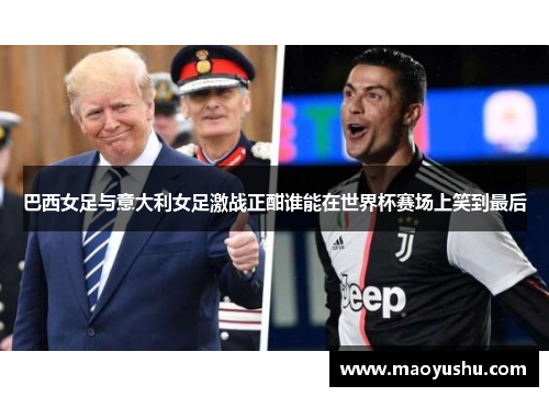 巴西女足与意大利女足激战正酣谁能在世界杯赛场上笑到最后