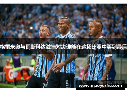 格雷米奥与瓦斯科达激情对决谁能在这场比赛中笑到最后