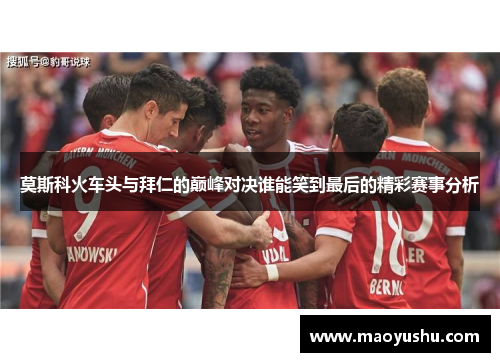 莫斯科火车头与拜仁的巅峰对决谁能笑到最后的精彩赛事分析