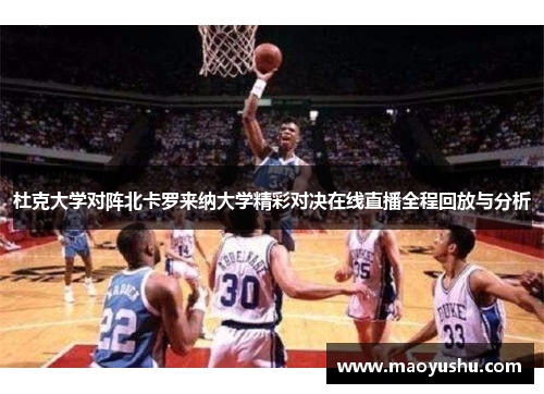 杜克大学对阵北卡罗来纳大学精彩对决在线直播全程回放与分析