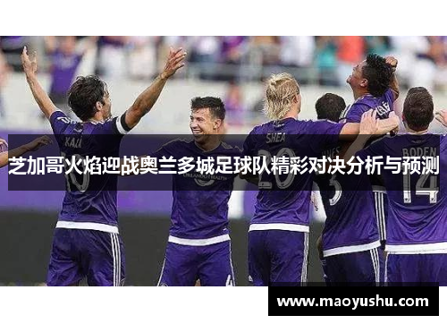 芝加哥火焰迎战奥兰多城足球队精彩对决分析与预测