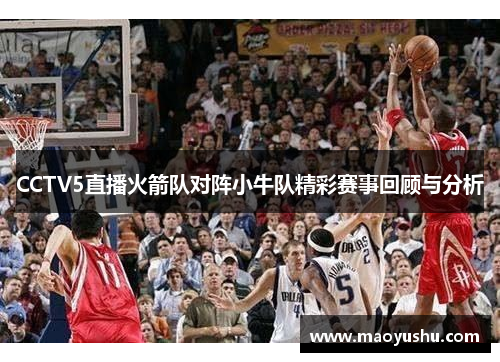 CCTV5直播火箭队对阵小牛队精彩赛事回顾与分析