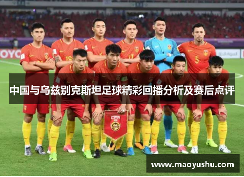 中国与乌兹别克斯坦足球精彩回播分析及赛后点评