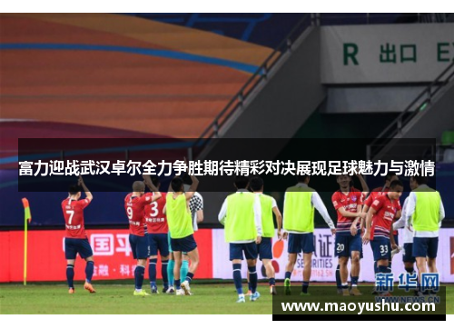 富力迎战武汉卓尔全力争胜期待精彩对决展现足球魅力与激情